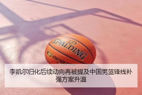 李凯尔归化后续动向再被提及中国男篮锋线补强方案升温