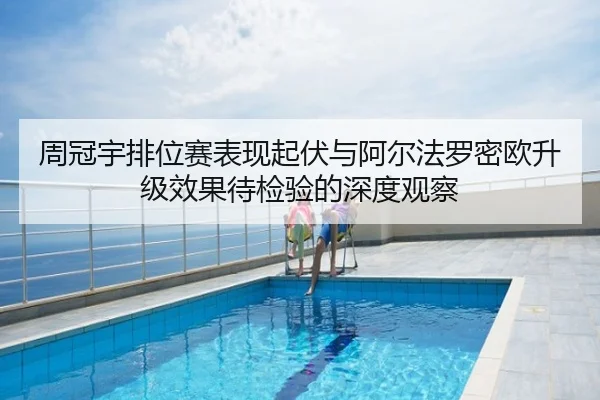 周冠宇排位赛表现起伏与阿尔法罗密欧升级效果待检验的深度观察