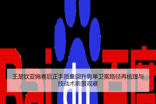 王楚钦亚锦赛后正手质量回升男单卫冕路径再梳理与技战术前景观察
