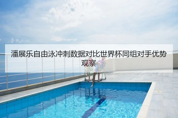 潘展乐自由泳冲刺数据对比世界杯同组对手优势观察