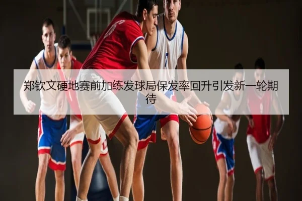 郑钦文硬地赛前加练发球局保发率回升引发新一轮期待